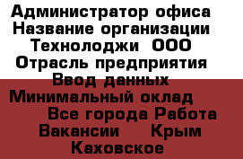 Администратор офиса › Название организации ­ Технолоджи, ООО › Отрасль предприятия ­ Ввод данных › Минимальный оклад ­ 19 000 - Все города Работа » Вакансии   . Крым,Каховское